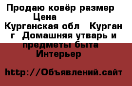 Продаю ковёр размер › Цена ­ 15 000 - Курганская обл., Курган г. Домашняя утварь и предметы быта » Интерьер   